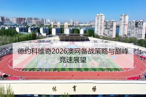 德约科维奇2026澳网备战策略与巅峰竞速展望